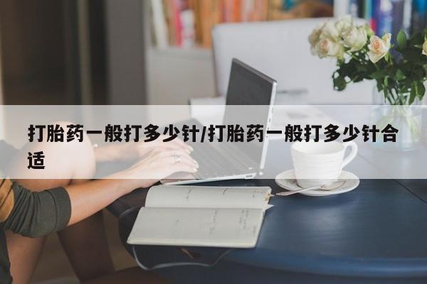 网上打胎药私人店,打胎药专卖打胎药一般打多少针/打胎药一般打多少针合适