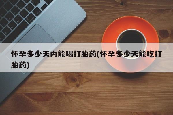 网上打胎药私人店,打胎药专卖怀孕多少天内能喝打胎药(怀孕多少天能吃打胎药)