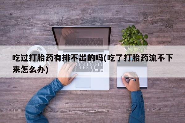 网上打胎药私人店,打胎药专卖吃过打胎药有排不出的吗(吃了打胎药流不下来怎么办)