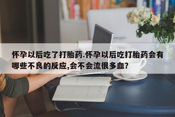 网上打胎药私人店,打胎药专卖怀孕以后吃了打胎药.怀孕以后吃打胎药会有哪些不良的反应,会不会流很多血？