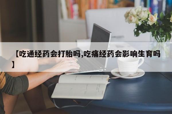 网上打胎药私人店,打胎药专卖【吃通经药会打胎吗,吃痛经药会影响生育吗】