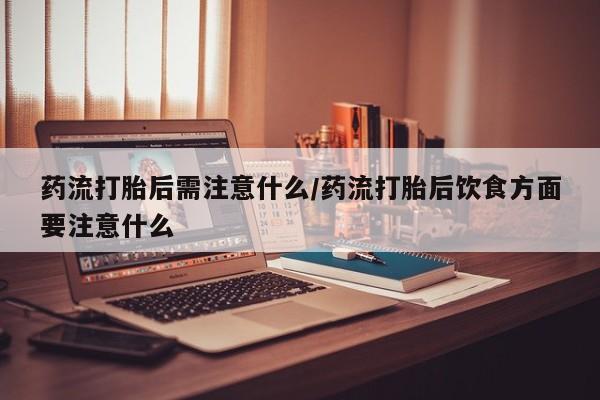 网上打胎药私人店,打胎药专卖药流打胎后需注意什么/药流打胎后饮食方面要注意什么