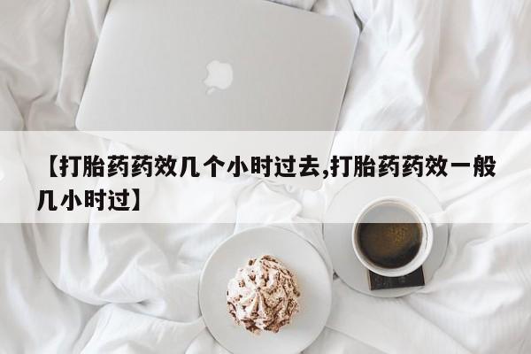网上打胎药私人店,打胎药专卖【打胎药药效几个小时过去,打胎药药效一般几小时过】