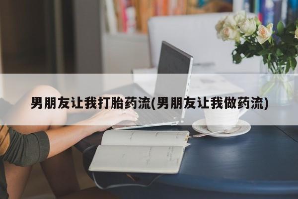网上打胎药私人店,打胎药专卖男朋友让我打胎药流(男朋友让我做药流)