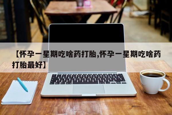网上打胎药私人店,打胎药专卖【怀孕一星期吃啥药打胎,怀孕一星期吃啥药打胎最好】