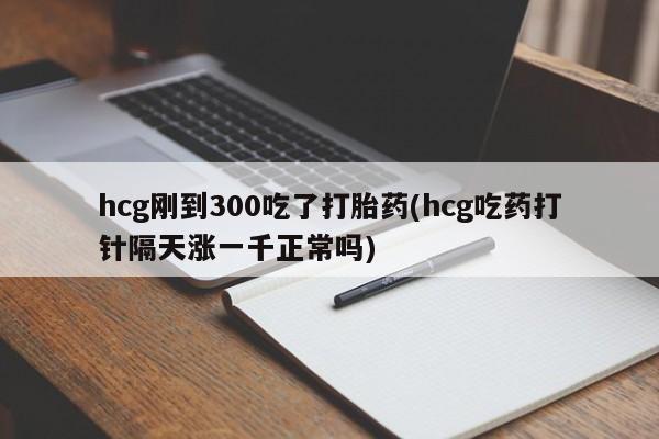 网上打胎药私人店,打胎药专卖hcg刚到300吃了打胎药(hcg吃药打针隔天涨一千正常吗)