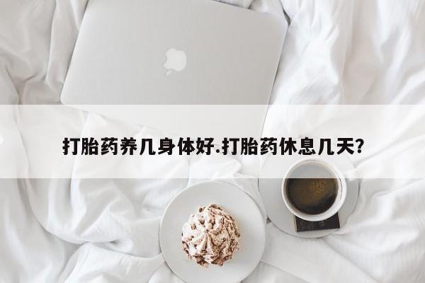 网上打胎药私人店,打胎药专卖打胎药养几身体好.打胎药休息几天？