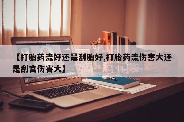 网上打胎药私人店,打胎药专卖【打胎药流好还是刮胎好,打胎药流伤害大还是刮宫伤害大】