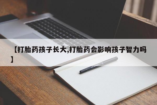 网上打胎药私人店,打胎药专卖【打胎药孩子长大,打胎药会影响孩子智力吗】