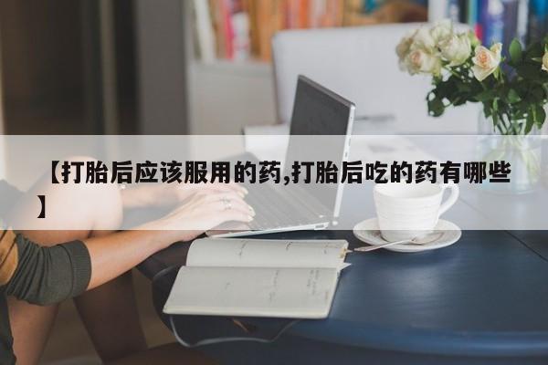 网上打胎药私人店,打胎药专卖【打胎后应该服用的药,打胎后吃的药有哪些】