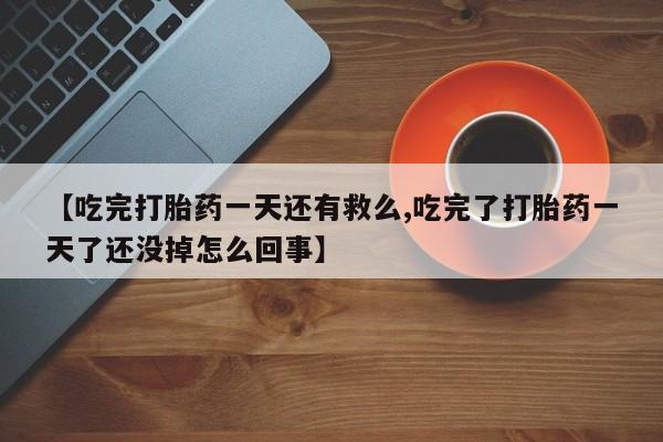 网上打胎药私人店,打胎药专卖【吃完打胎药一天还有救么,吃完了打胎药一天了还没掉怎么回事】