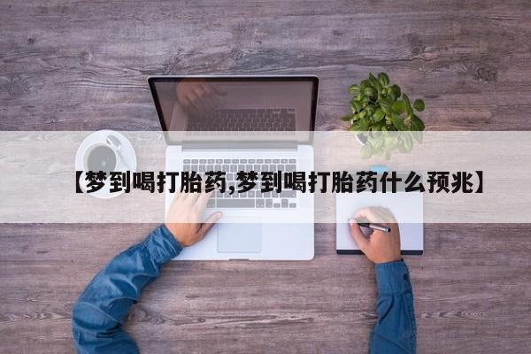 网上打胎药私人店,打胎药专卖【梦到喝打胎药,梦到喝打胎药什么预兆】