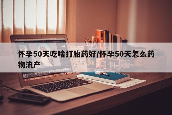 网上打胎药私人店,打胎药专卖怀孕50天吃啥打胎药好/怀孕50天怎么药物流产