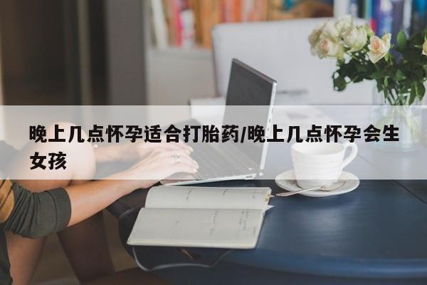 网上打胎药私人店,打胎药专卖晚上几点怀孕适合打胎药/晚上几点怀孕会生女孩