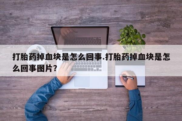 网上打胎药私人店,打胎药专卖打胎药掉血块是怎么回事.打胎药掉血块是怎么回事图片？