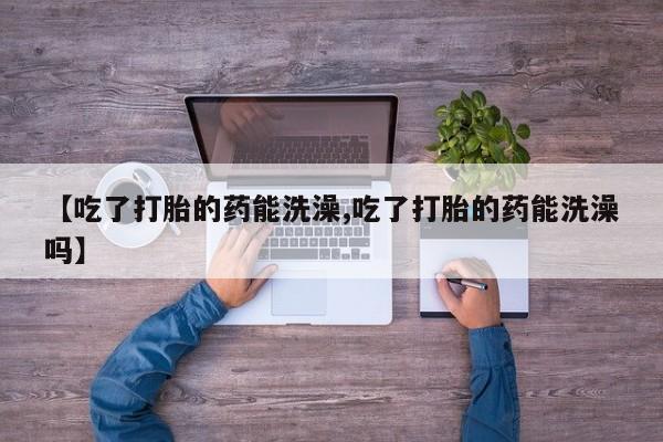 网上打胎药私人店,打胎药专卖【吃了打胎的药能洗澡,吃了打胎的药能洗澡吗】