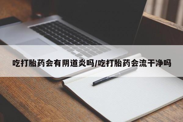 网上打胎药私人店,打胎药专卖吃打胎药会有阴道炎吗/吃打胎药会流干净吗