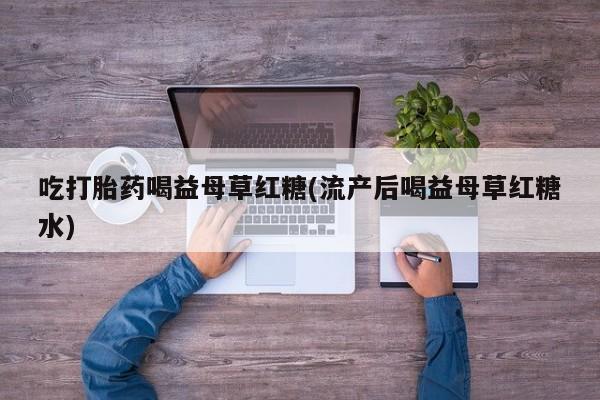 网上打胎药私人店,打胎药专卖吃打胎药喝益母草红糖(流产后喝益母草红糖水)