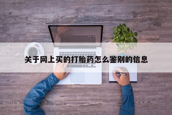 网上打胎药私人店,打胎药专卖关于网上买的打胎药怎么鉴别的信息