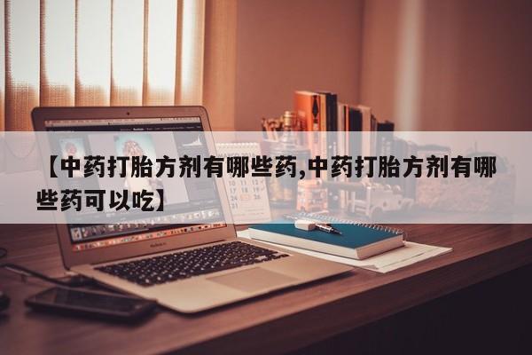 网上打胎药私人店,打胎药专卖【中药打胎方剂有哪些药,中药打胎方剂有哪些药可以吃】