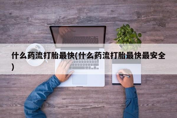 网上打胎药私人店,打胎药专卖什么药流打胎最快(什么药流打胎最快最安全)