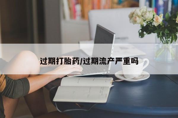 网上打胎药私人店,打胎药专卖过期打胎药/过期流产严重吗