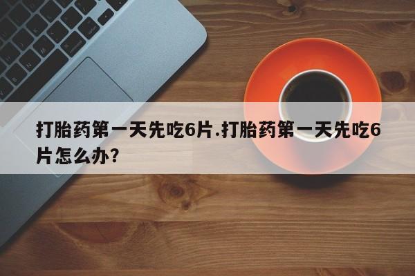 网上打胎药私人店,打胎药专卖打胎药第一天先吃6片.打胎药第一天先吃6片怎么办？