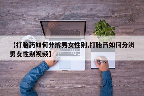 网上打胎药私人店,打胎药专卖【打胎药如何分辨男女性别,打胎药如何分辨男女性别视频】