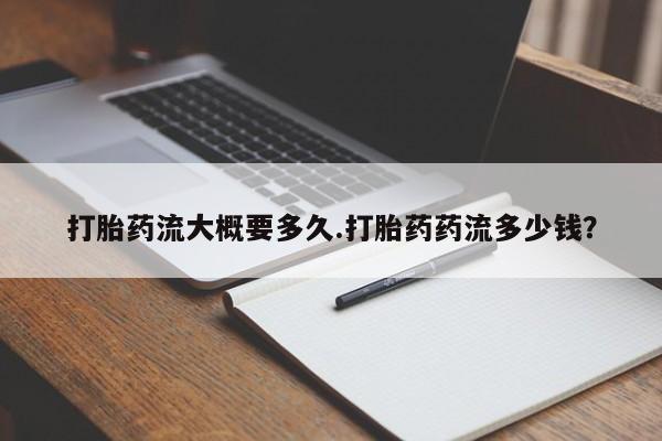 网上打胎药私人店,打胎药专卖打胎药流大概要多久.打胎药药流多少钱？