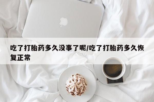 网上打胎药私人店,打胎药专卖吃了打胎药多久没事了呢/吃了打胎药多久恢复正常