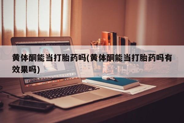 网上打胎药私人店,打胎药专卖黄体酮能当打胎药吗(黄体酮能当打胎药吗有效果吗)