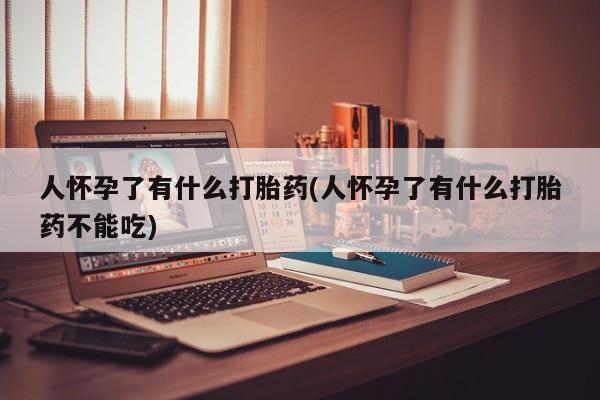 网上打胎药私人店,打胎药专卖人怀孕了有什么打胎药(人怀孕了有什么打胎药不能吃)