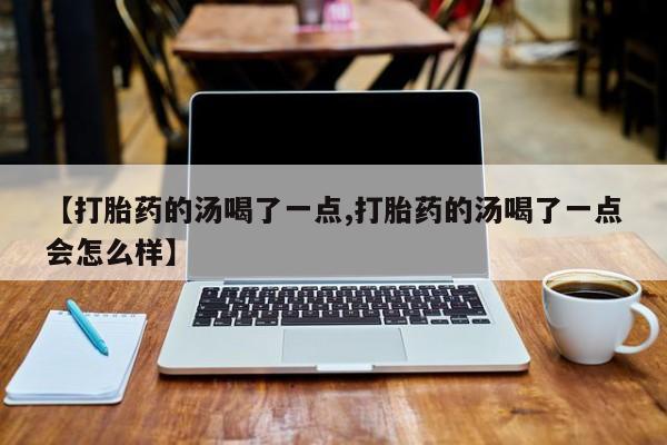 网上打胎药私人店,打胎药专卖【打胎药的汤喝了一点,打胎药的汤喝了一点会怎么样】
