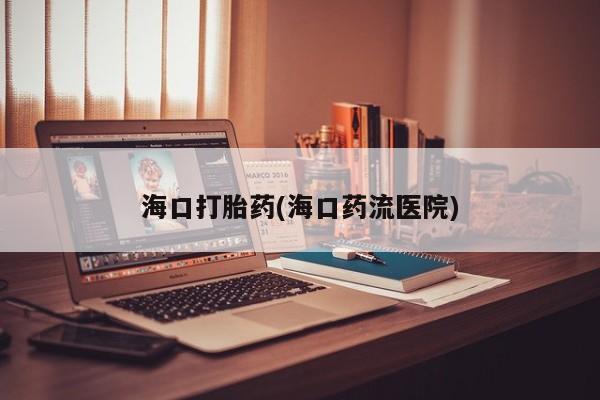 网上打胎药私人店,打胎药专卖海口打胎药(海口药流医院)