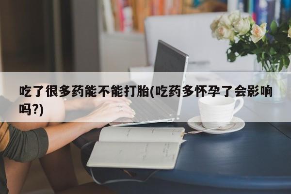 网上打胎药私人店,打胎药专卖吃了很多药能不能打胎(吃药多怀孕了会影响吗?)