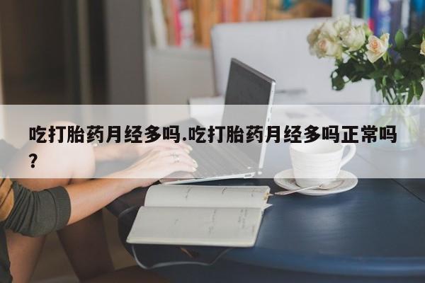网上打胎药私人店,打胎药专卖吃打胎药月经多吗.吃打胎药月经多吗正常吗？