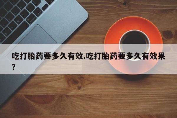 网上打胎药私人店,打胎药专卖吃打胎药要多久有效.吃打胎药要多久有效果？