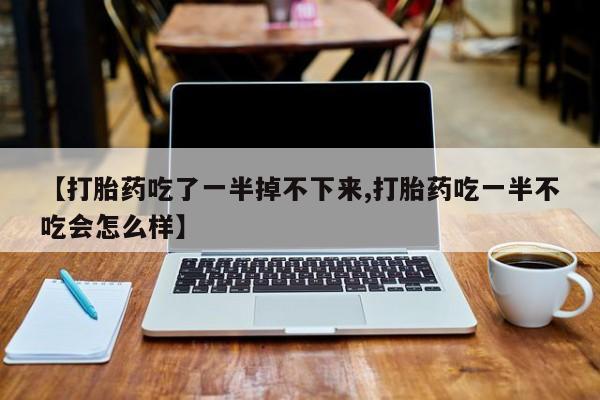 网上打胎药私人店,打胎药专卖【打胎药吃了一半掉不下来,打胎药吃一半不吃会怎么样】