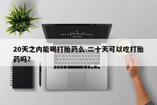 网上打胎药私人店,打胎药专卖20天之内能喝打胎药么.二十天可以吃打胎药吗？