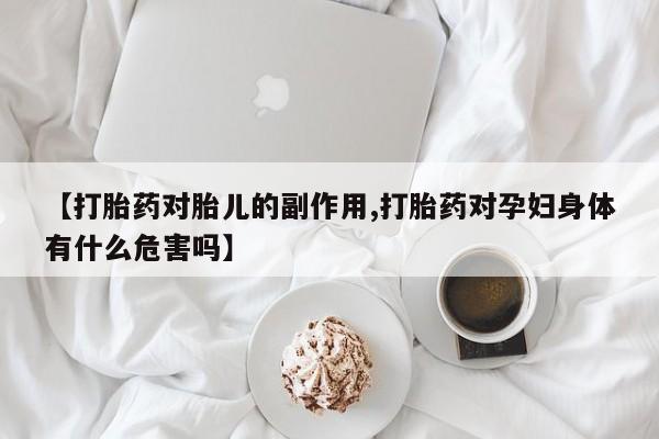 网上打胎药私人店,打胎药专卖【打胎药对胎儿的副作用,打胎药对孕妇身体有什么危害吗】