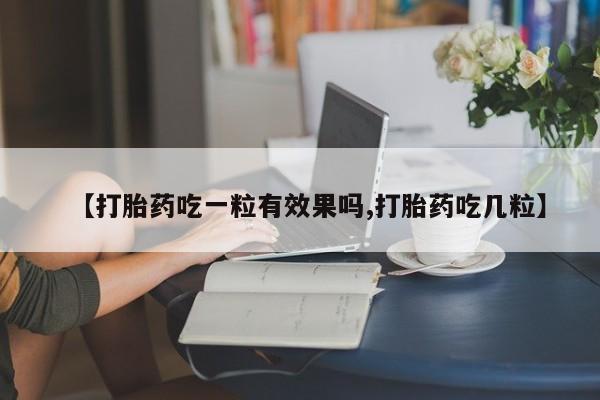 网上打胎药私人店,打胎药专卖【打胎药吃一粒有效果吗,打胎药吃几粒】
