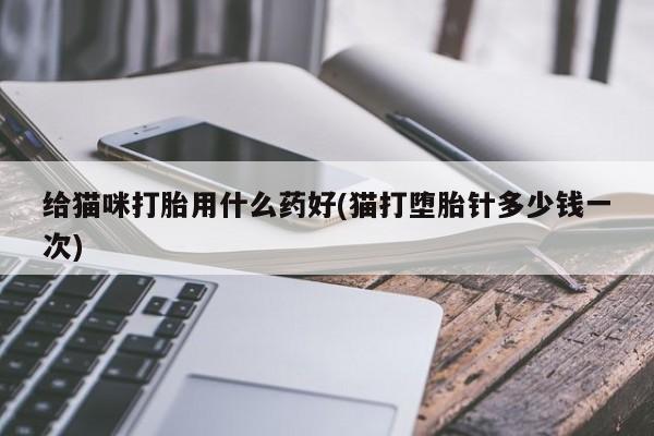 网上打胎药私人店,打胎药专卖给猫咪打胎用什么药好(猫打堕胎针多少钱一次)