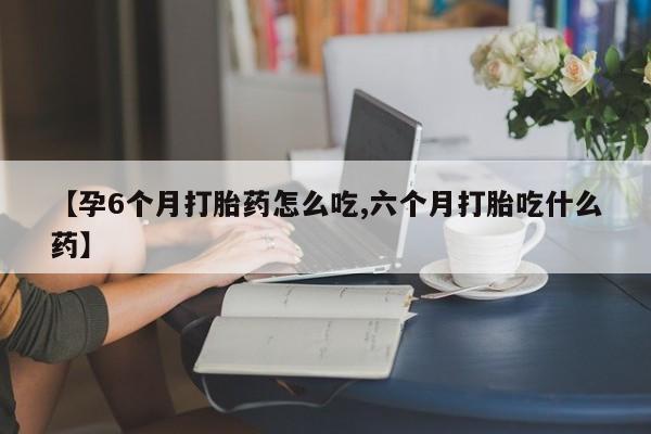 网上打胎药私人店,打胎药专卖【孕6个月打胎药怎么吃,六个月打胎吃什么药】