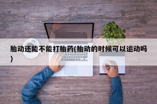 网上打胎药私人店,打胎药专卖胎动还能不能打胎药(胎动的时候可以运动吗)