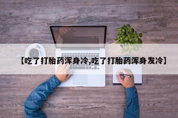 网上打胎药私人店,打胎药专卖【吃了打胎药浑身冷,吃了打胎药浑身发冷】