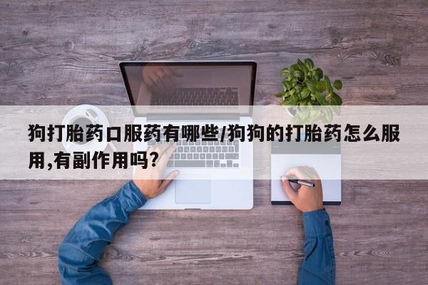 网上打胎药私人店,打胎药专卖狗打胎药口服药有哪些/狗狗的打胎药怎么服用,有副作用吗?