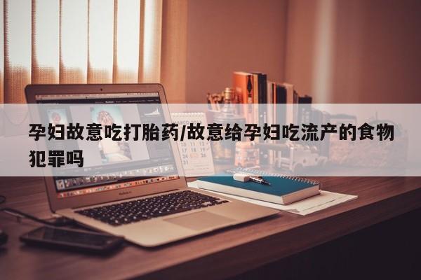 网上打胎药私人店,打胎药专卖孕妇故意吃打胎药/故意给孕妇吃流产的食物犯罪吗