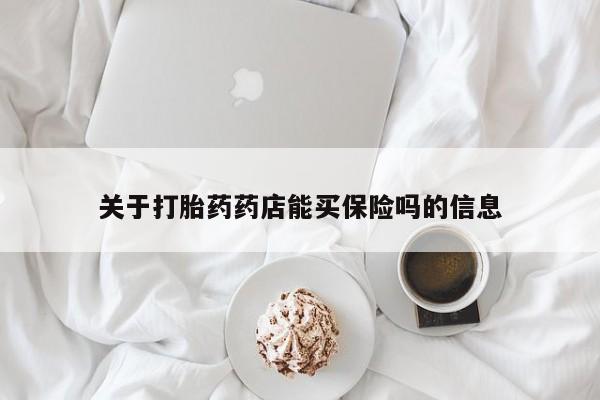 网上打胎药私人店,打胎药专卖关于打胎药药店能买保险吗的信息