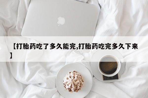 网上打胎药私人店,打胎药专卖【打胎药吃了多久能完,打胎药吃完多久下来】