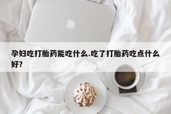 网上打胎药私人店,打胎药专卖孕妇吃打胎药能吃什么.吃了打胎药吃点什么好？